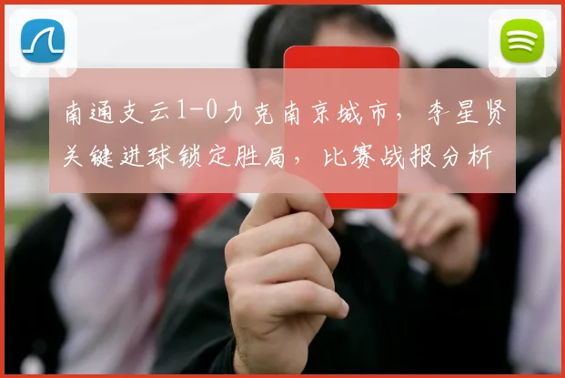 南通支云1-0力克南京城市，李星贤关键进球锁定胜局，比赛战报分析