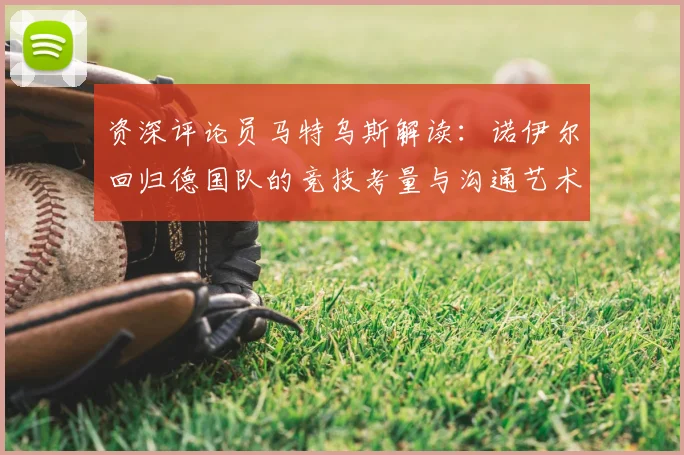 资深评论员马特乌斯解读：诺伊尔回归德国队的竞技考量与沟通艺术