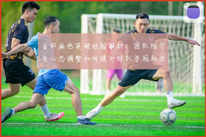 吉田麻也英超经验解析：团队防守与心态调整如何提升球队夺冠机会