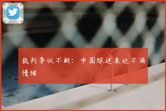 裁判争议不断：中国球迷表达不满情绪