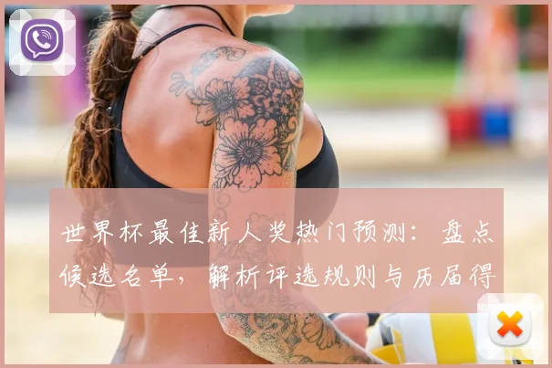 世界杯最佳新人奖热门预测：盘点候选名单，解析评选规则与历届得主