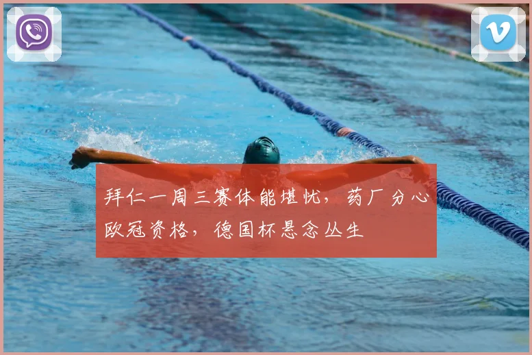 拜仁一周三赛体能堪忧，药厂分心欧冠资格，德国杯悬念丛生