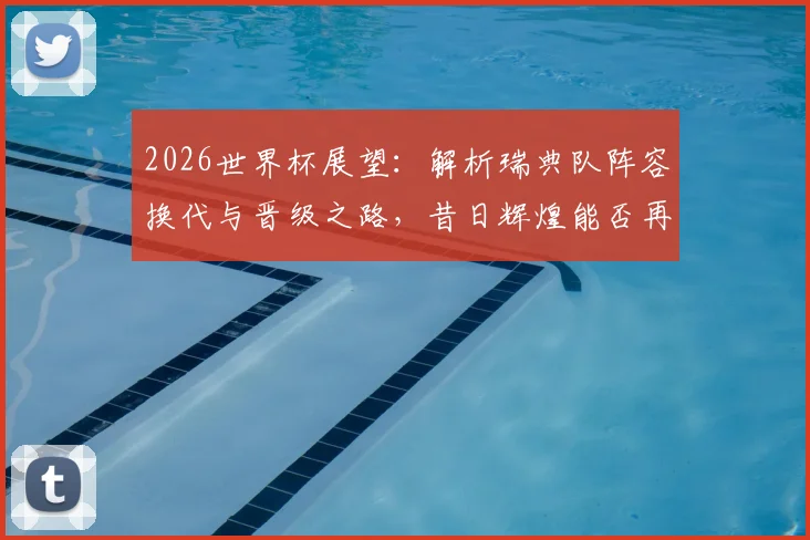 2026世界杯展望：解析瑞典队阵容换代与晋级之路，昔日辉煌能否再现？