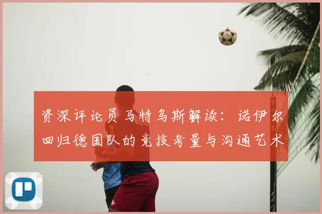 资深评论员马特乌斯解读：诺伊尔回归德国队的竞技考量与沟通艺术
