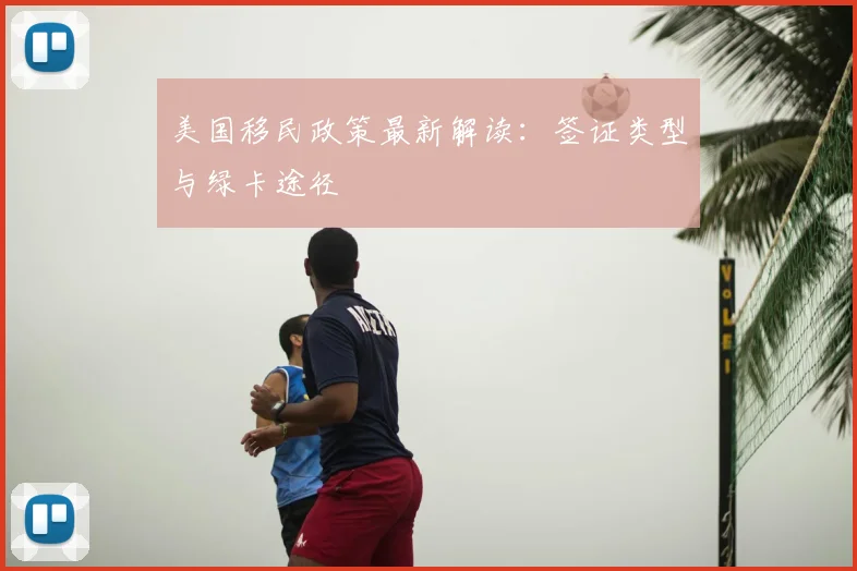 美国移民政策最新解读：签证类型与绿卡途径