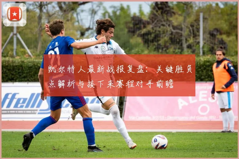 凯尔特人最新战报复盘：关键胜负点解析与接下来赛程对手前瞻
