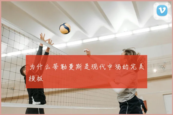 为什么蒂勒曼斯是现代中场的完美模板