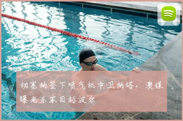 切塞纳签下喷气机中卫纳塔，澳媒曝老东家目标波尔