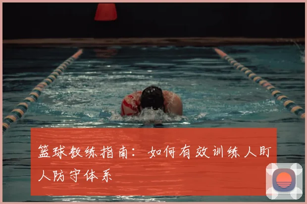 篮球教练指南：如何有效训练人盯人防守体系