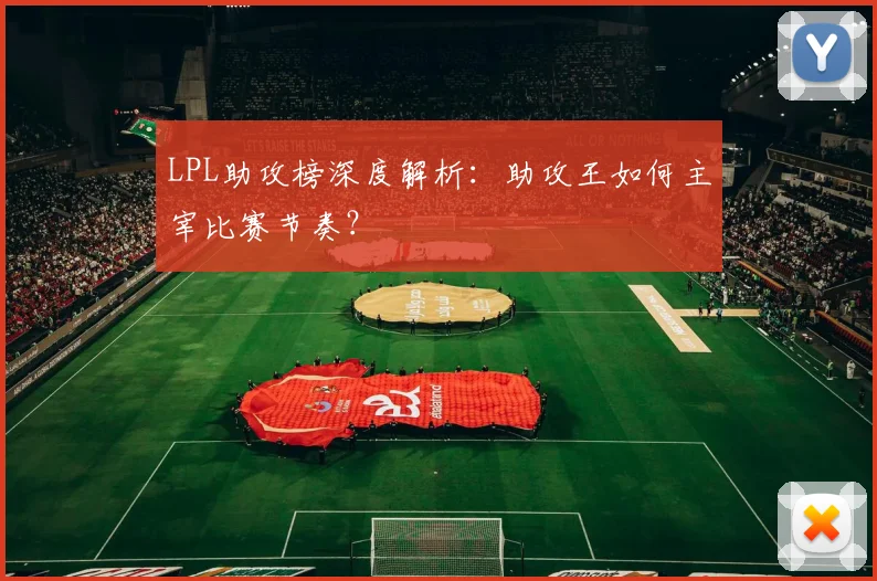 LPL助攻榜深度解析：助攻王如何主宰比赛节奏？