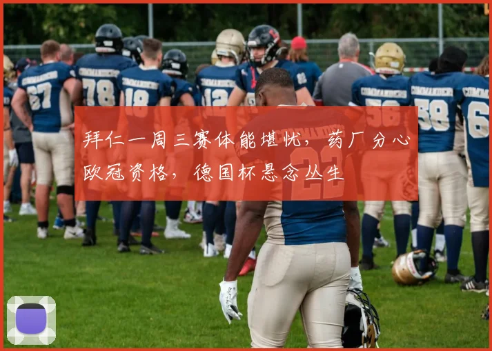 拜仁一周三赛体能堪忧，药厂分心欧冠资格，德国杯悬念丛生