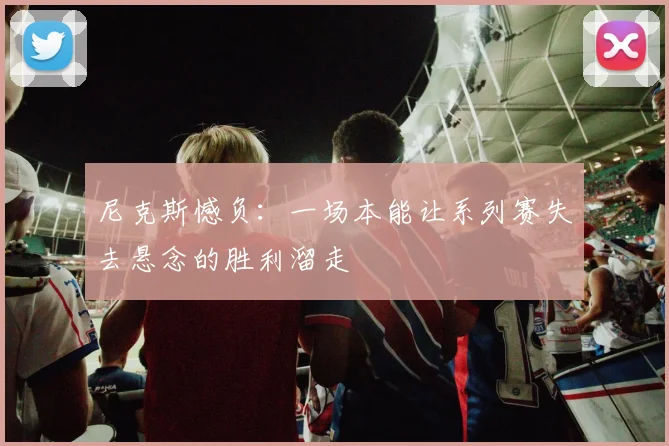 尼克斯憾负:一场本能让系列赛失去悬念的胜利溜走