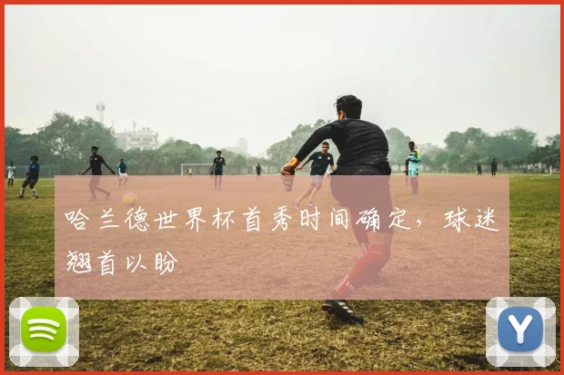 哈兰德世界杯首秀时间确定，球迷翘首以盼