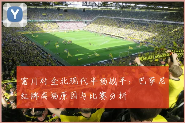 富川对全北现代半场战平，巴萨尼红牌离场原因与比赛分析