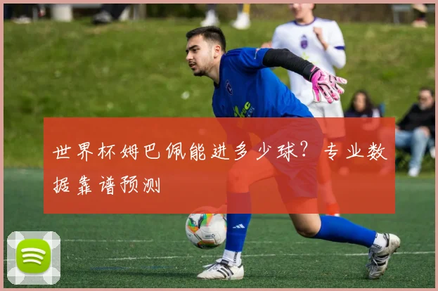 世界杯姆巴佩能进多少球?专业数据靠谱预测