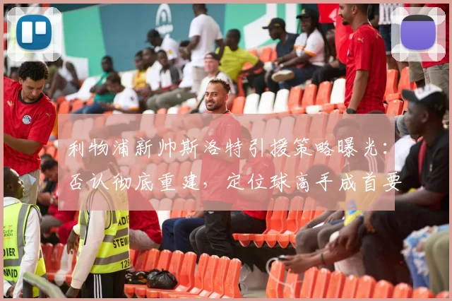 利物浦新帅斯洛特引援策略曝光：否认彻底重建，定位球高手成首要目标