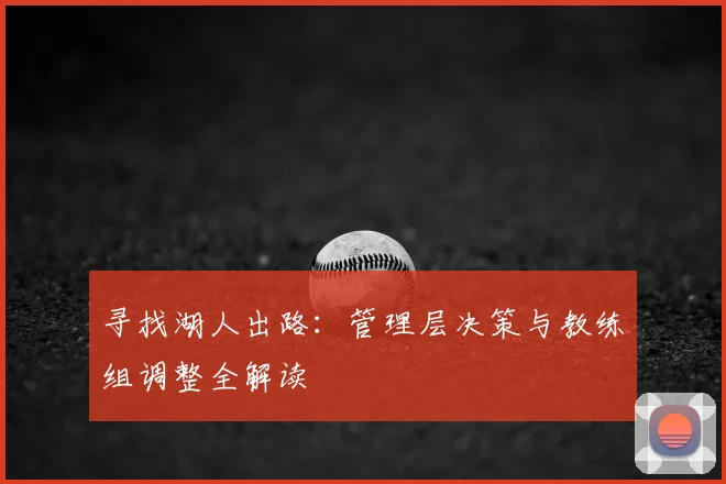 寻找湖人出路：管理层决策与教练组调整全解读