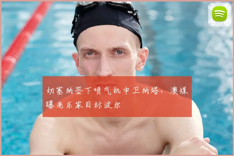切塞纳签下喷气机中卫纳塔，澳媒曝老东家目标波尔