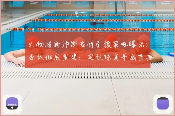利物浦新帅斯洛特引援策略曝光：否认彻底重建，定位球高手成首要目标