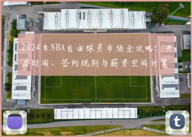 2024年NBA自由球员市场全攻略：开启时间、签约规则与薪资空间计算详解