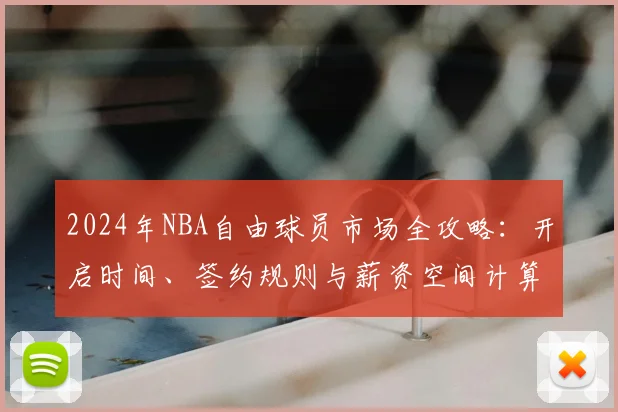 2024年NBA自由球员市场全攻略：开启时间、签约规则与薪资空间计算详解