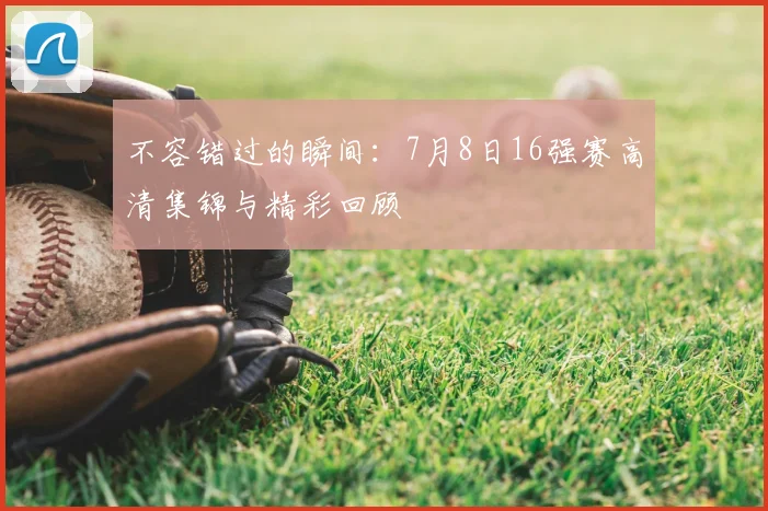 不容错过的瞬间：7月8日16强赛高清集锦与精彩回顾